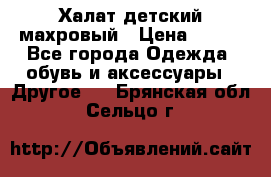 Халат детский махровый › Цена ­ 400 - Все города Одежда, обувь и аксессуары » Другое   . Брянская обл.,Сельцо г.